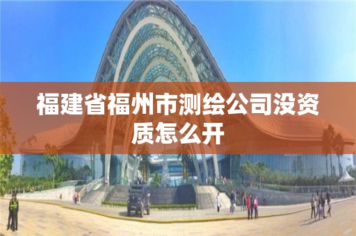 福建省福州市測繪公司沒資質怎么開