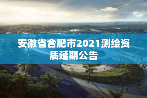 安徽省合肥市2021測繪資質延期公告