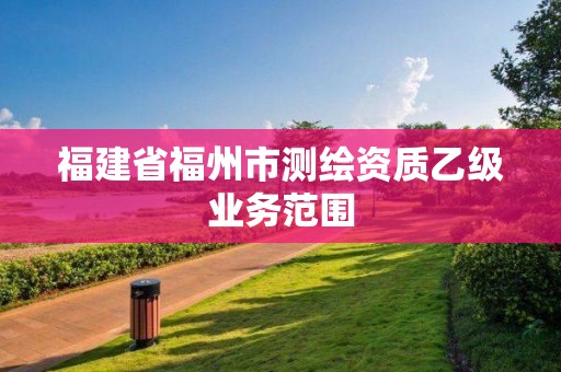 福建省福州市測繪資質(zhì)乙級業(yè)務(wù)范圍