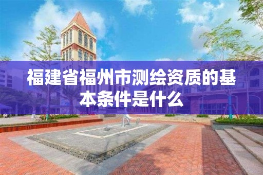 福建省福州市測繪資質的基本條件是什么