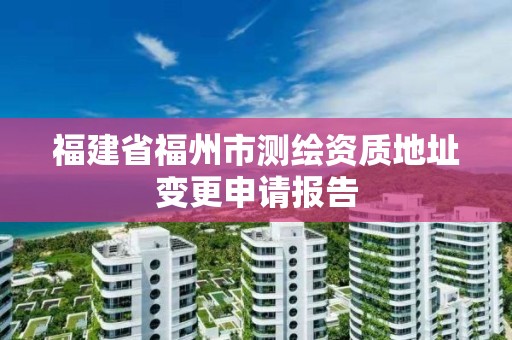 福建省福州市測繪資質地址變更申請報告