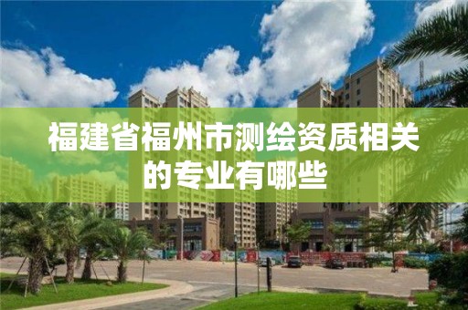 福建省福州市測繪資質相關的專業有哪些