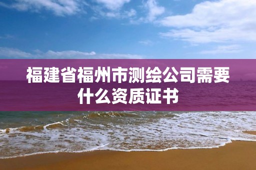 福建省福州市測繪公司需要什么資質證書