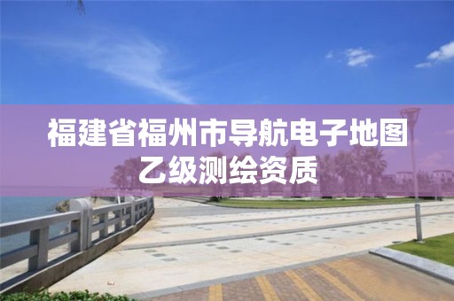 福建省福州市導(dǎo)航電子地圖乙級測繪資質(zhì)