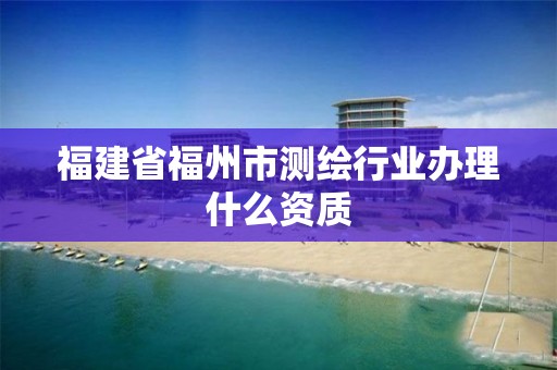 福建省福州市測繪行業辦理什么資質