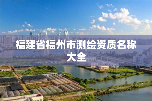 福建省福州市測繪資質(zhì)名稱大全