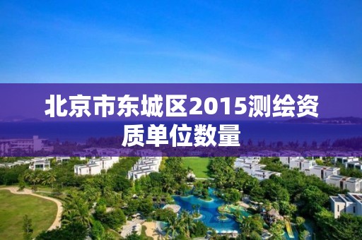 北京市東城區2015測繪資質單位數量