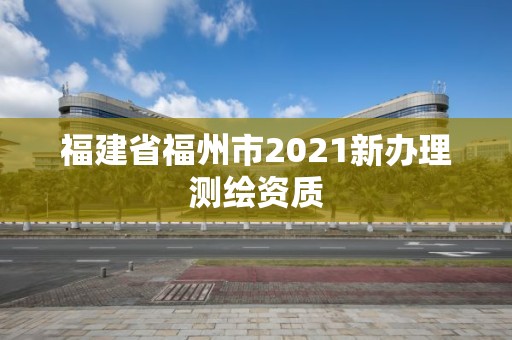 福建省福州市2021新辦理測(cè)繪資質(zhì)