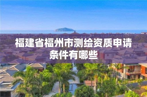 福建省福州市測繪資質申請條件有哪些