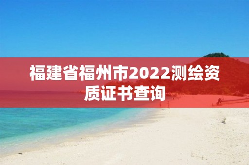 福建省福州市2022測繪資質證書查詢