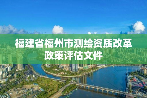 福建省福州市測繪資質改革政策評估文件