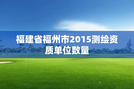 福建省福州市2015測繪資質單位數量