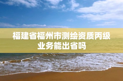 福建省福州市測繪資質丙級業務能出省嗎