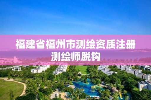 福建省福州市測(cè)繪資質(zhì)注冊(cè)測(cè)繪師脫鉤