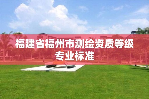 福建省福州市測繪資質(zhì)等級專業(yè)標(biāo)準(zhǔn)