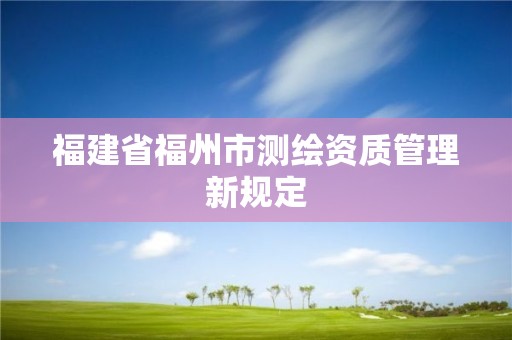 福建省福州市測繪資質管理新規定