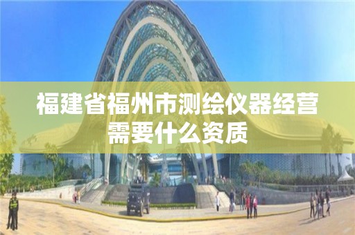 福建省福州市測繪儀器經(jīng)營需要什么資質(zhì)