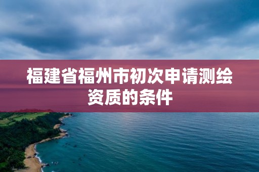 福建省福州市初次申請測繪資質的條件