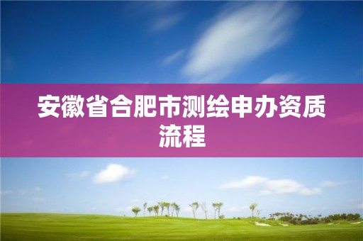 安徽省合肥市測繪申辦資質流程