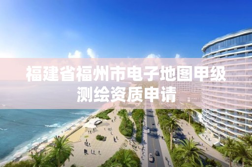 福建省福州市電子地圖甲級測繪資質申請