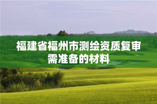 福建省福州市測繪資質復審需準備的材料