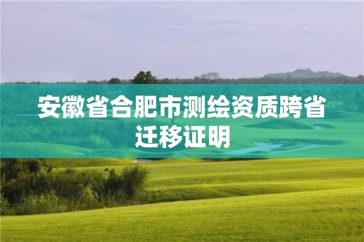 安徽省合肥市測繪資質跨省遷移證明