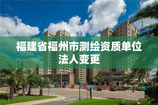 福建省福州市測繪資質(zhì)單位法人變更