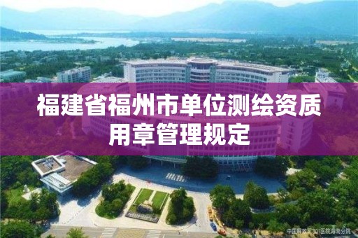 福建省福州市單位測繪資質用章管理規定