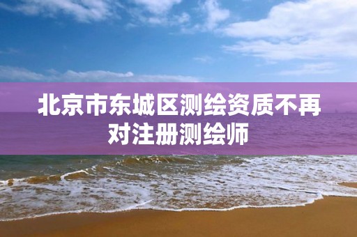 北京市東城區測繪資質不再對注冊測繪師