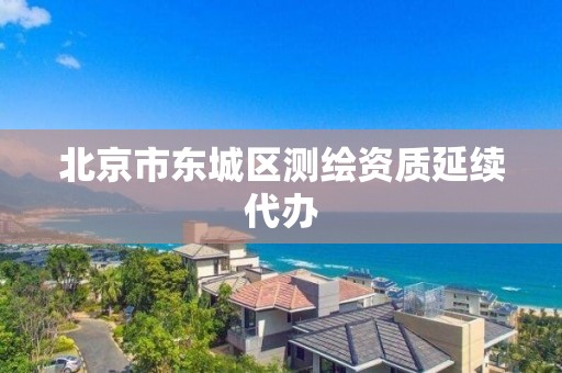 北京市東城區測繪資質延續代辦