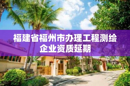 福建省福州市辦理工程測繪企業資質延期