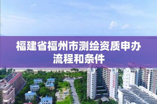 福建省福州市測繪資質申辦流程和條件