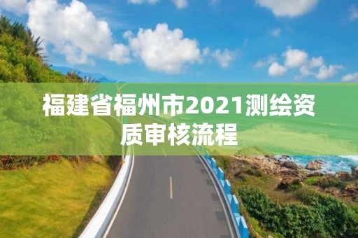 福建省福州市2021測繪資質審核流程