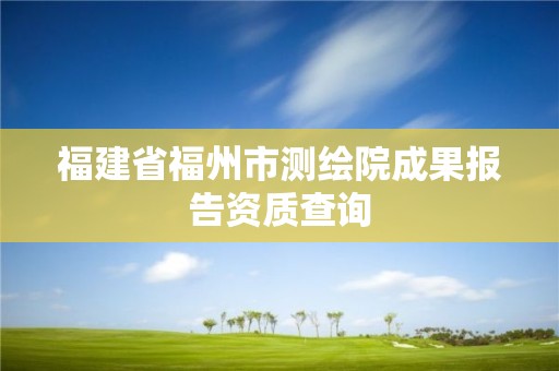 福建省福州市測繪院成果報告資質查詢