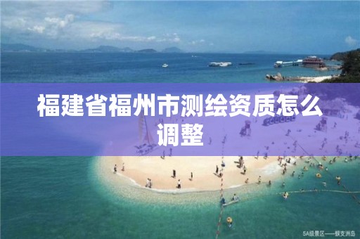 福建省福州市測繪資質怎么調整