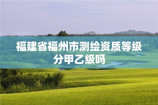 福建省福州市測繪資質等級分甲乙級嗎