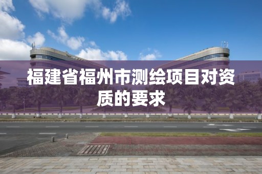 福建省福州市測繪項目對資質的要求