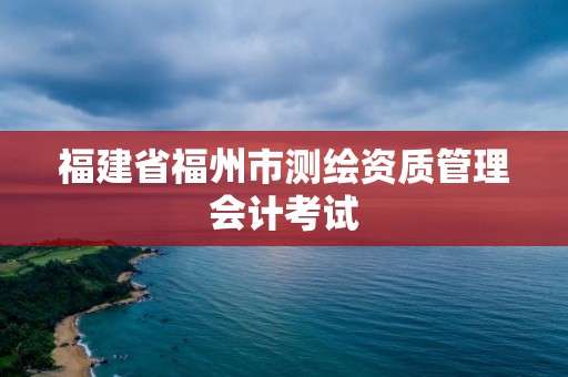 福建省福州市測繪資質管理會計考試