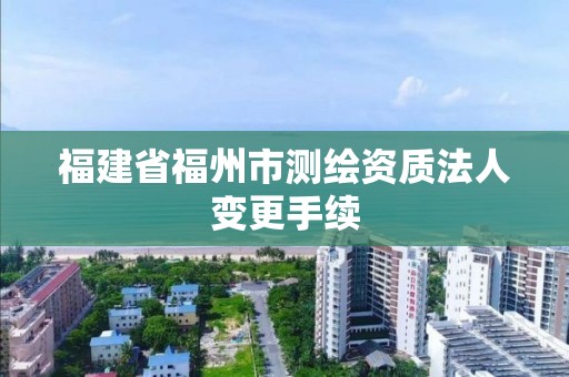 福建省福州市測繪資質(zhì)法人變更手續(xù)