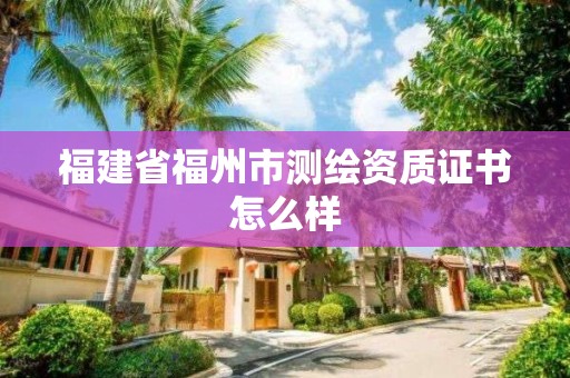 福建省福州市測繪資質(zhì)證書怎么樣