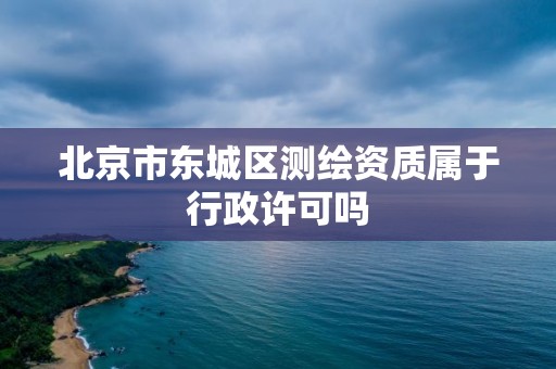 北京市東城區(qū)測(cè)繪資質(zhì)屬于行政許可嗎