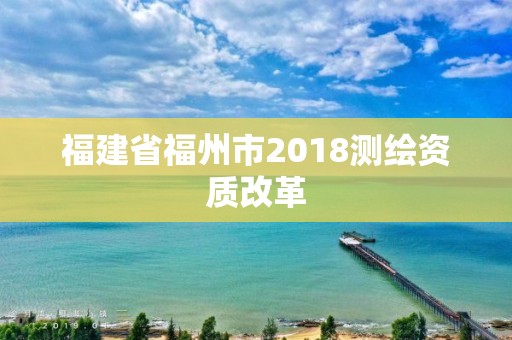 福建省福州市2018測繪資質(zhì)改革