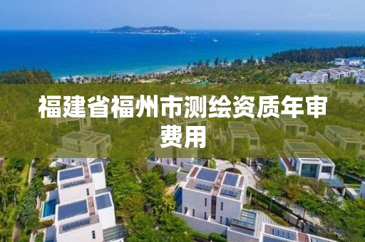 福建省福州市測(cè)繪資質(zhì)年審費(fèi)用