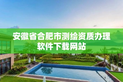 安徽省合肥市測繪資質辦理軟件下載網(wǎng)站