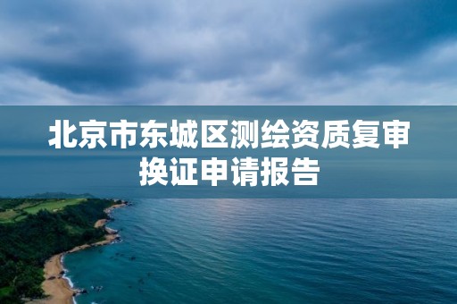 北京市東城區測繪資質復審換證申請報告