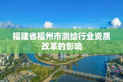 福建省福州市測繪行業(yè)資質(zhì)改革的影響