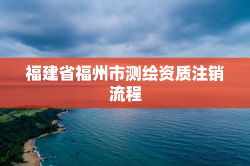 福建省福州市測繪資質注銷流程