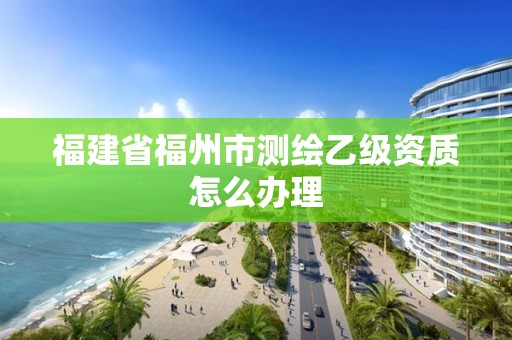 福建省福州市測繪乙級資質怎么辦理