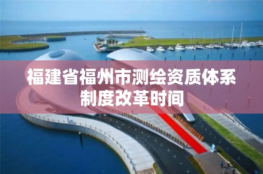 福建省福州市測繪資質體系制度改革時間