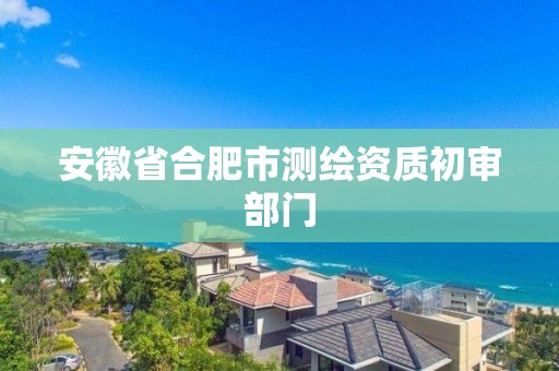 安徽省合肥市測繪資質初審部門